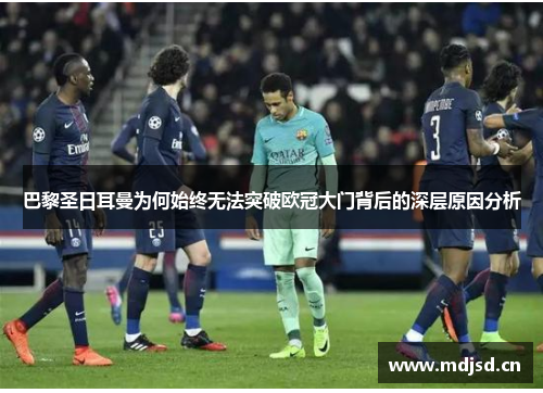 巴黎圣日耳曼为何始终无法突破欧冠大门背后的深层原因分析