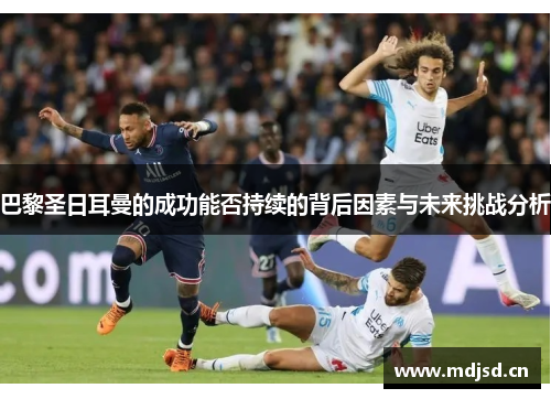 巴黎圣日耳曼的成功能否持续的背后因素与未来挑战分析