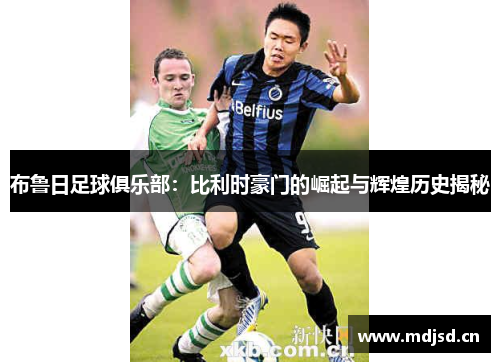 布鲁日足球俱乐部：比利时豪门的崛起与辉煌历史揭秘