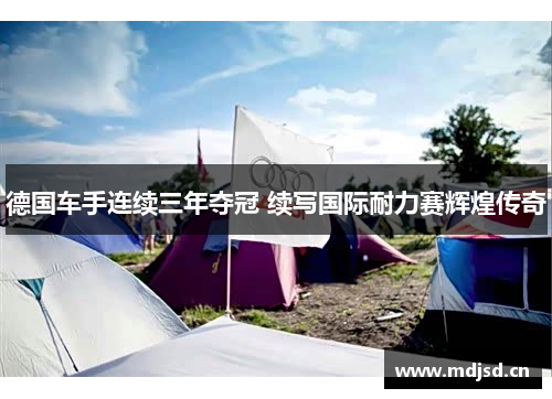 德国车手连续三年夺冠 续写国际耐力赛辉煌传奇 德国车手连续三年夺冠 续写国际耐力赛辉煌传奇